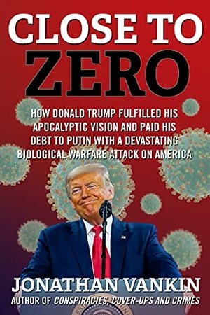 Close To Zero: How Donald Trump fulfilled his apocalyptic vision and paid his debt to Putin with a devastating biological warfare attack on America by Jonathan Vankin