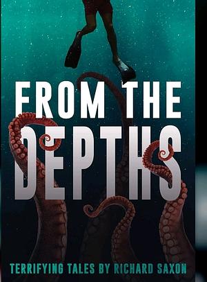 From the Depths: Terrifying Tales by Richard Saxon