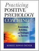 Practicing Positive Psychology Coaching: Assessment, Activities and Strategies for Success by Robert Biswas-Diener
