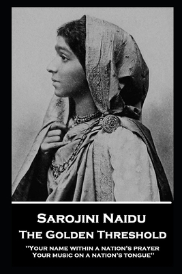 Sarojini Naidu - The Golden Threshold: ''Your name within a nation's prayer, Your music on a Nation's tongue'' by Sarojini Naidu