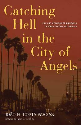 Catching Hell in the City of Angels: Life and Meanings of Blackness in South Central Los Angeles by João H. Costa Vargas