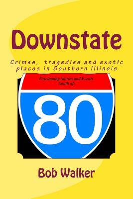 Downstate: A Brief History of Natural and Man Made Tragedies in Southern Illinois by Bob Walker