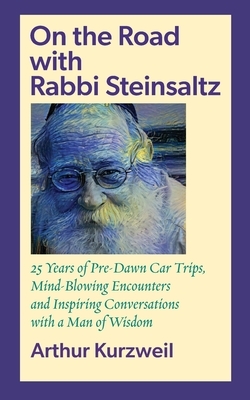 On the Road with Rabbi Steinsaltz: 25 Years of Pre-Dawn Car Trips, Mind-Blowing Encounters and Inspiring Conversations with a Man of Wisdom by Arthur Kurzweil