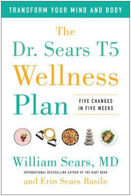 The Dr. Sears T5 Wellness Plan: Transform Your Mind and Body, Five Changes in Five Weeks by Erin Sears Basile, William Sears