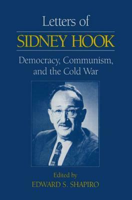 Letters of Sidney Hook: Democracy, Communism and the Cold War: Democracy, Communism and the Cold War by Edward S. Shapiro, Sidney Hook