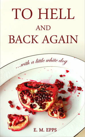 To Hell and Back Again...With a Little White Dog by E.M. Epps
