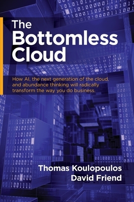 The Bottomless Cloud: How AI, the next generation of the cloud, and abundance thinking will radically transform the way you do business by Thomas Koulopoulos, David Friend