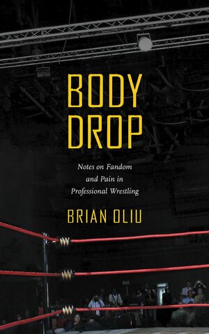 Body Drop: Notes on Fandom and Pain in Professional Wrestling by Brian Oliu