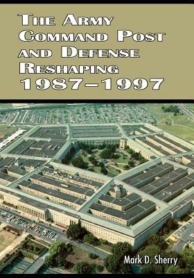 The Army Command Post and Defense Reshaping 1987-1997 by Mark D. Sherry