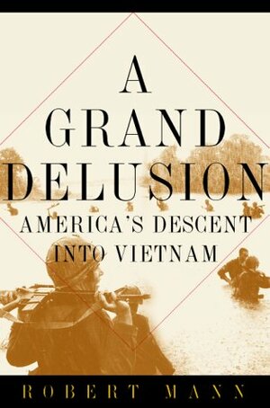 A Grand Delusion: America's Descent Into Vietnam by Robert T. Mann