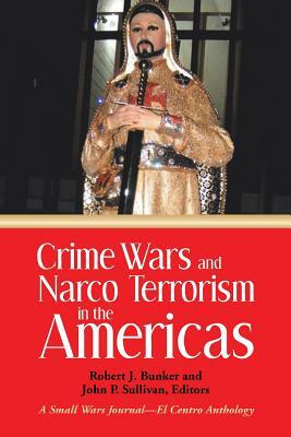 Crime Wars and Narco Terrorism in the Americas: A Small Wars Journal-El Centro Anthology by Robert J. Bunker
