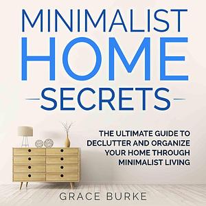 Minimalist Home Secrets: The Ultimate Guide To Declutter and Organize Your Home Through Minimalist Living by Grace Burke