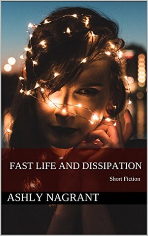 Fast Life and Dissipation: Short Fiction by Ashly Nagrant