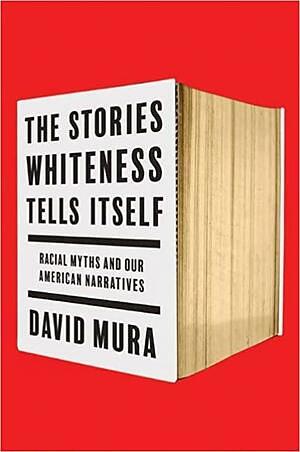 The Stories Whiteness Tells Itself: Racial Myths and Our American Narratives by David Mura