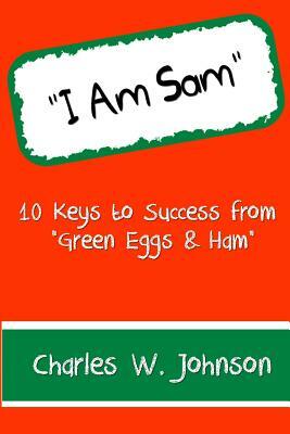 I Am Sam: 10 Keys to Success from "Green Eggs & Ham" by Charles W. Johnson