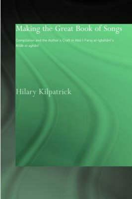 Making the Great Book of Songs: Compilation and the Author's Craft in Abû I-Faraj al-Isbahânî's Kitâb al-aghânî by Hilary Kilpatrick