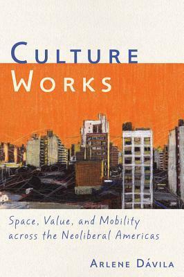 Culture Works: Space, Value, and Mobility Across the Neoliberal Americas by Jan Rocha, Arlene D. Vila, Arlene Dávila