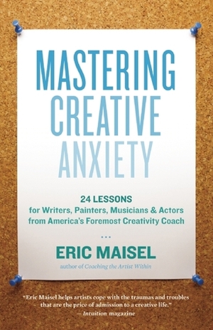 Mastering Creative Anxiety: 24 Lessons for Writers, Painters, Musicians, and Actors from America's Foremost Creativity Coach by Eric Maisel
