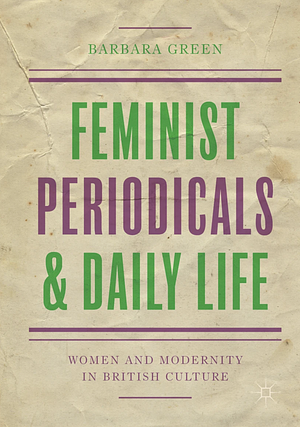 Feminist Periodicals and Daily Life: Women and Modernity in British Culture by Barbara Green