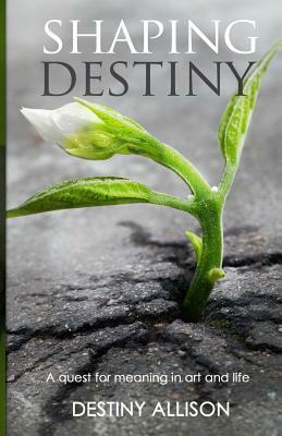 Shaping Destiny: A quest for meaning in art and life by Destiny Allison