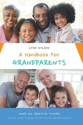 A Handbook For Grandparents: Over 700 Creative Things To Do And Make With Your Grandchild by Lynn Wilson