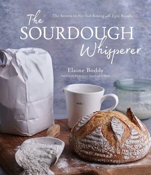 The Sourdough Whisperer: The Secrets to No-Fail Baking with Epic Results by Elaine Boddy