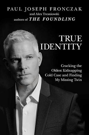 True Identity: Cracking the Oldest Kidnapping Cold Case and Finding My Missing Twin by Paul Joseph Fronczak, Alex Tresniowski