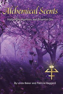 Alchemical Scents: Integrating Hypnosis and Essential Oils by Linda Baker, Patricia Haggard