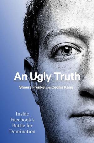 An Ugly Truth: Inside Facebook's Battle for Domination by Cecilia Kang, Sheera Frenkel