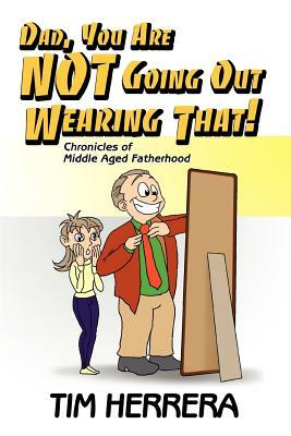 Dad, You Are NOT Going Out Wearing That!: Chronicles of Middle Aged Fatherhood by Tim Herrera