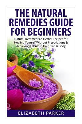 Natural Remedies Guide for Beginners: Natural Treatments and Herbal Recipes for Healing Yourself without Prescriptions and Achieving Fabulous, Skin an by Elizabeth Parker