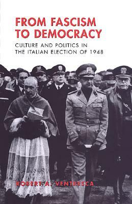 From Fascism to Democracy: Culture and Politics in the Italian Election of 1948 by Robert Ventresca