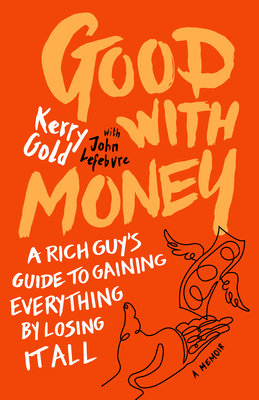 Good with Money: A Rich Guy's Guide to Gaining Everything by Losing It All. a Memoir by Kerry Gold