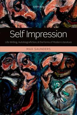 Self Impression: Life-Writing, Autobiografiction, and the Forms of Modern Literature by Max Saunders