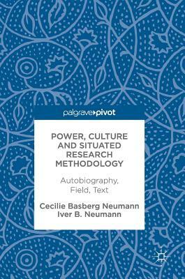 Power, Culture and Situated Research Methodology: Autobiography, Field, Text by Iver B. Neumann, Cecilie Basberg Neumann