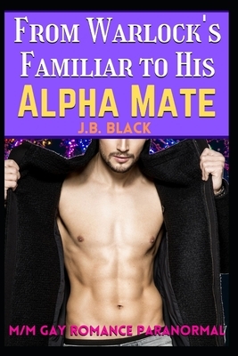 From Warlock's Familiar to His Alpha Husband: A M/M Gay Paranormal Romance by J. B. Black