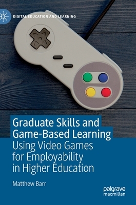 Graduate Skills and Game-Based Learning: Using Video Games for Employability in Higher Education by Matthew Barr