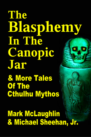 The Blasphemy in the Canopic Jar & More Tales Of The Cthulhu Mythos by Michael Sheehan Jr., Mark McLaughlin