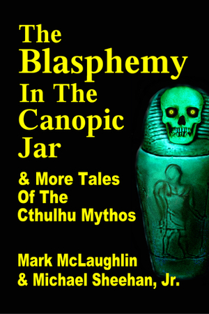 The Blasphemy in the Canopic Jar & More Tales Of The Cthulhu Mythos by Mark McLaughlin, Michael Sheehan Jr.