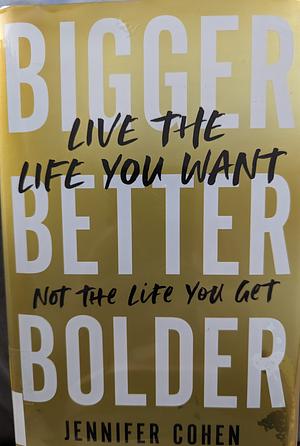 Bigger, Better, Bolder: Live the Life You Want, Not the Life You Get by Jennifer Cohen