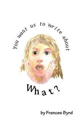 You Want Us To Write About What? by Frances Byrd