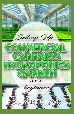 Setting Up Commercial Cannabis Hydroponics Garden as a Beginner: Beginners guide on building a cheap and effective Cannabis Hydroponics Growing System by Martin Davis