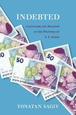 Indebted: Capitalism and Religion in the Writings of S. Y. Agnon by Yonatan Sagiv