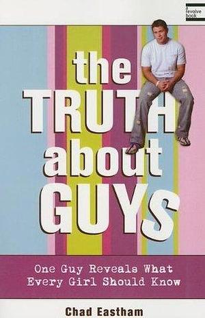 The Truth About Guys: One Guy Reveals What Every Girl Should Know by Chad Eastham, Chad Eastham