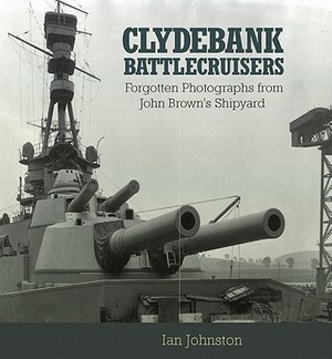 Clydebank Battlecruisers: Forgotten Photographs from John Brown's Shipyard by Ian Johnston
