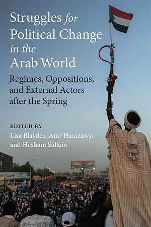 Struggles for Political Change in the Arab World: Regimes, Oppositions, and External Actors after the Spring by Lisa Blaydes, Hesham Sallam, Amr Hamzawy