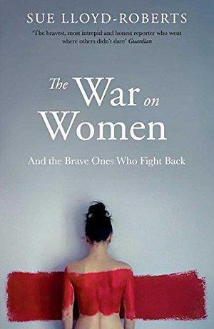 The War on Women: And the Brave Ones Who Fight Back by Sue Lloyd-Roberts, Sue Lloyd-Roberts