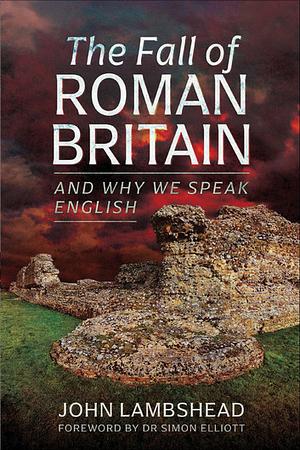 The Fall of Roman Britain and Why We Speak English by John Lambshead