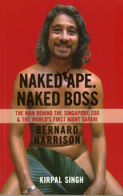 Naked Ape. Naked Boss: Bernard Harrison: The Man Behind the Singapore Zoo and the World's First Night Safari by Kirpal Singh