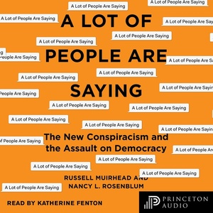 A Lot of People Are Saying: The New Conspiracism and the Assault on Democracy by Nancy L. Rosenblum, Russell Muirhead